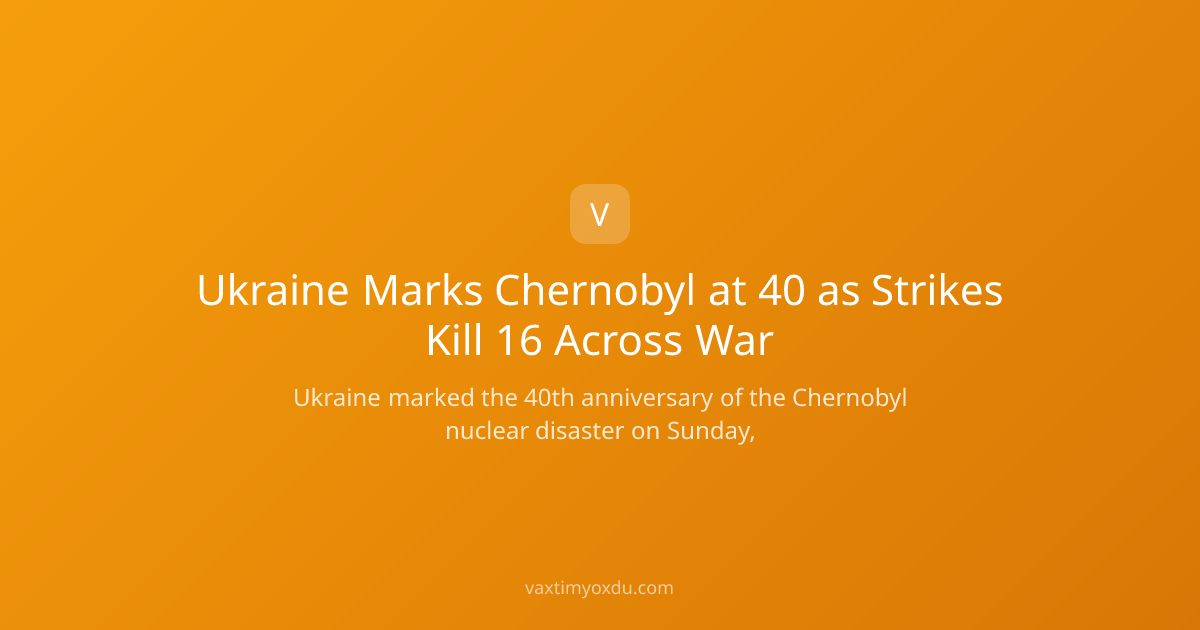Ukraine Marks Chernobyl at 40 as Strikes Kill 16 Across War