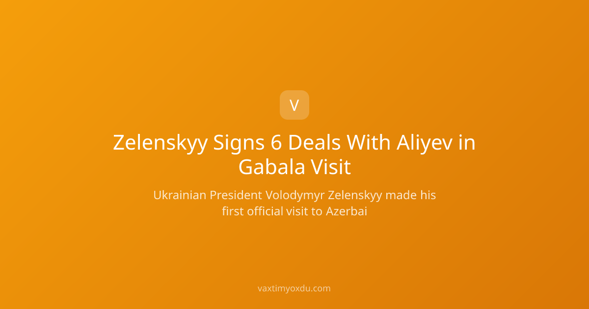 Zelenskyy Signs 6 Deals With Aliyev in Gabala Visit