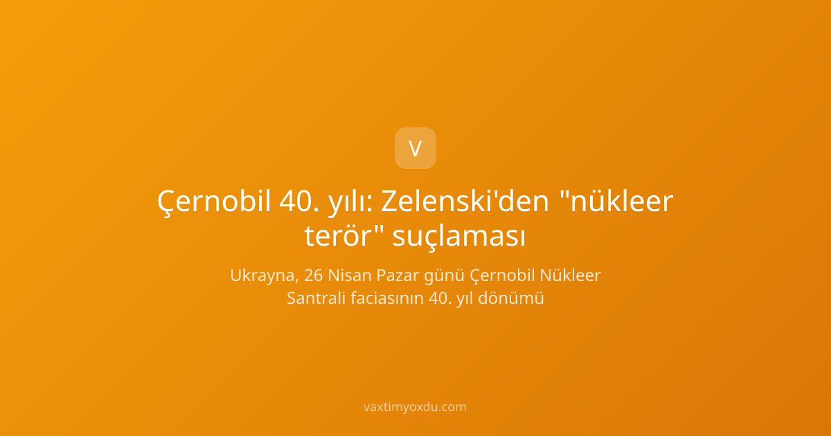 Çernobil 40. yılı: Zelenski'den "nükleer terör" suçlaması