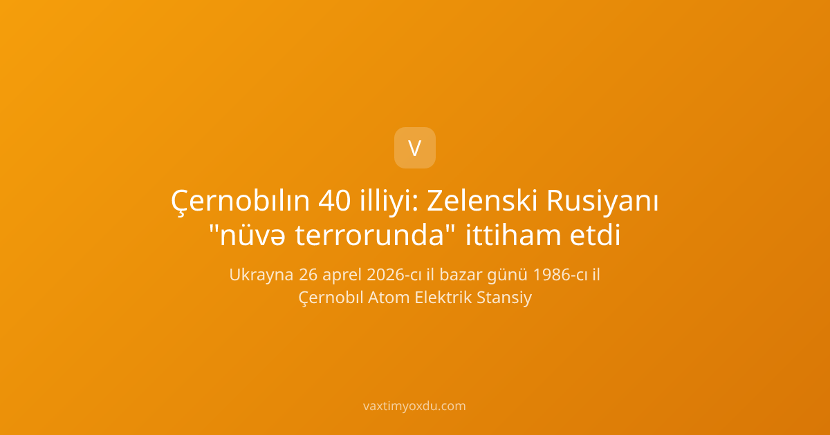 Çernobılın 40 illiyi: Zelenski Rusiyanı "nüvə terrorunda" ittiham etdi