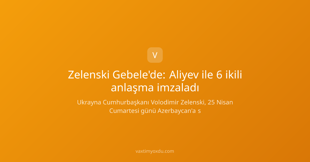 Zelenski Gebele'de: Aliyev ile 6 ikili anlaşma imzaladı