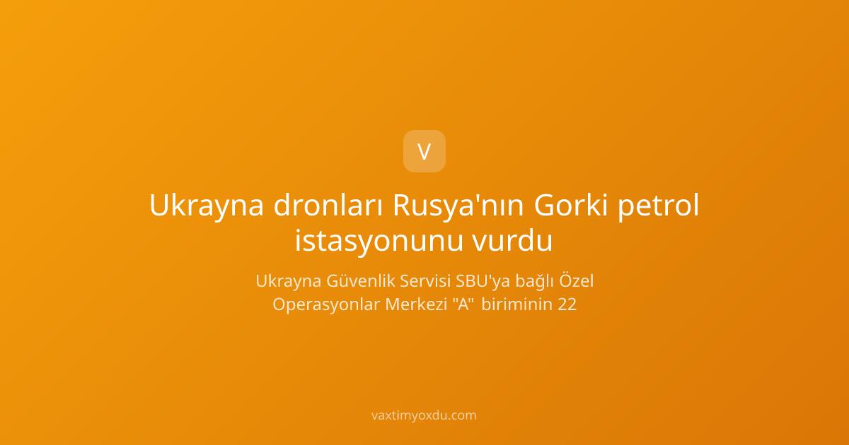 Ukrayna dronları Rusya'nın Gorki petrol istasyonunu vurdu