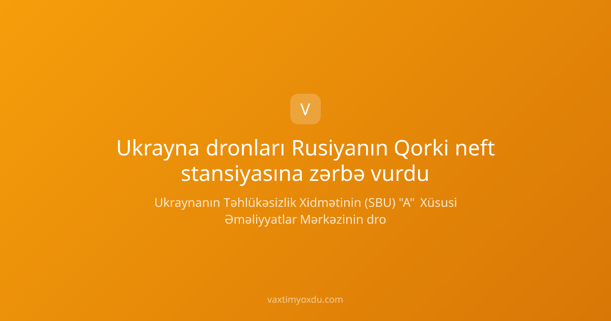 Ukrayna dronları Rusiyanın Qorki neft stansiyasına zərbə vurdu