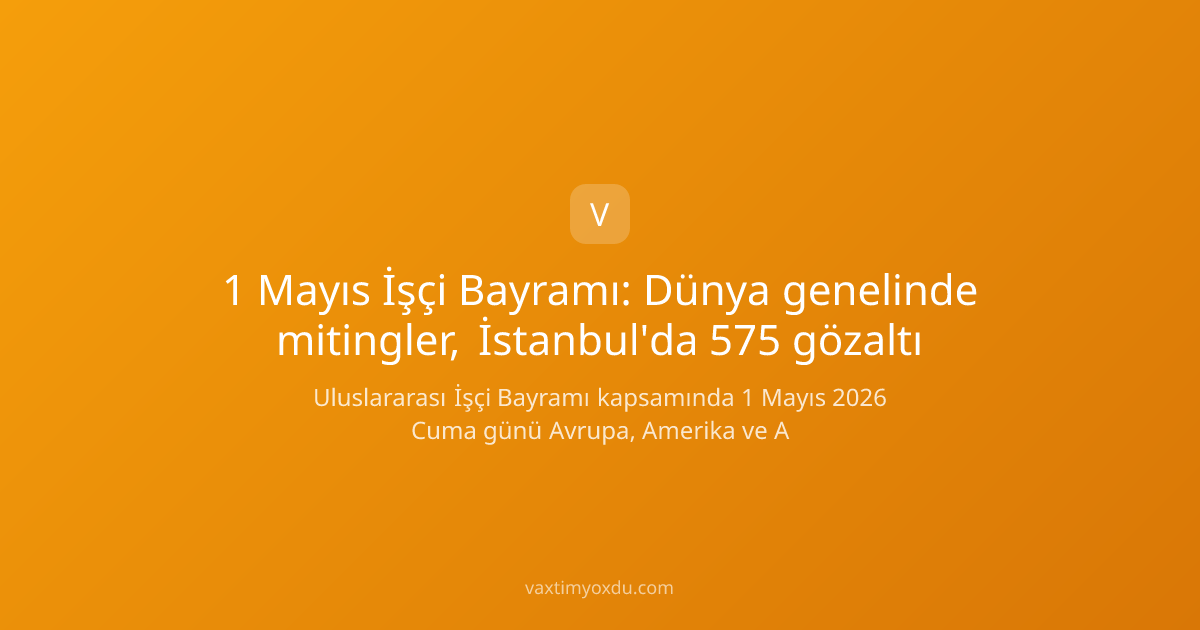 1 Mayıs İşçi Bayramı: Dünya genelinde mitingler, İstanbul'da 575 gözaltı