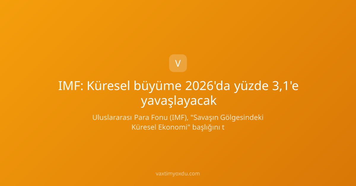 IMF: Küresel büyüme 2026'da yüzde 3,1'e yavaşlayacak