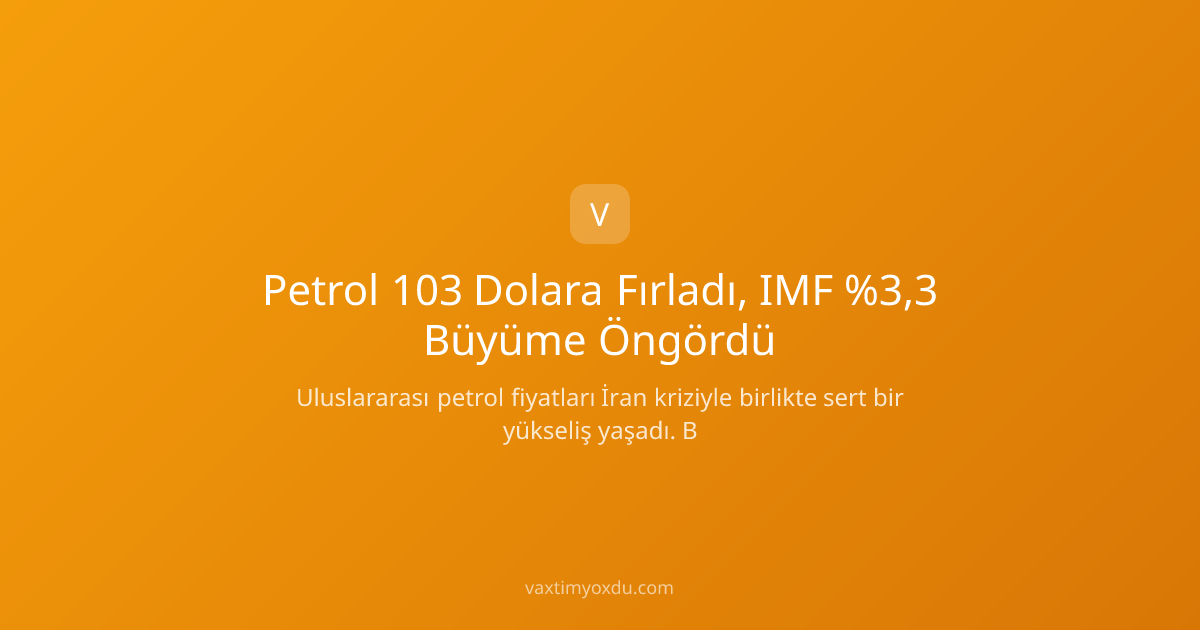 Petrol 103 Dolara Fırladı, IMF %3,3 Büyüme Öngördü