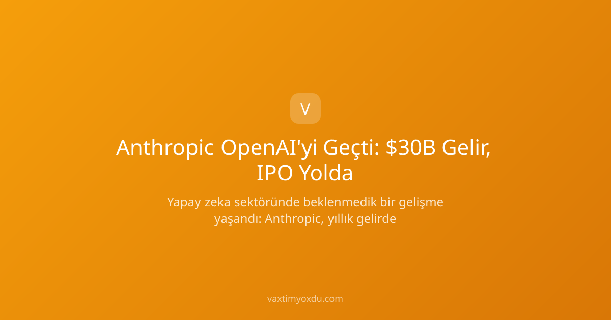 Anthropic OpenAI'yi Geçti: $30B Gelir, IPO Yolda